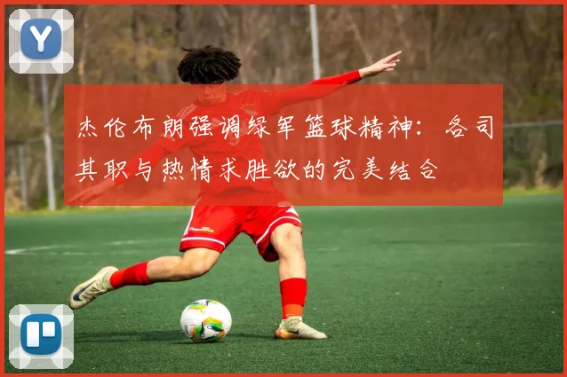 杰伦布朗强调绿军篮球精神：各司其职与热情求胜欲的完美结合