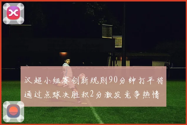 汉超小组赛创新规则90分钟打平将通过点球决胜积2分激发竞争热情