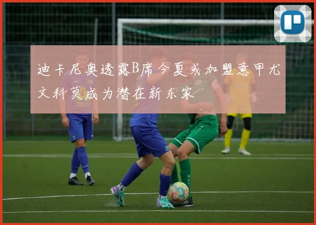 迪卡尼奥透露B席今夏或加盟意甲尤文科莫成为潜在新东家