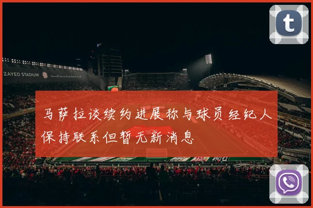马萨拉谈续约进展称与球员经纪人保持联系但暂无新消息