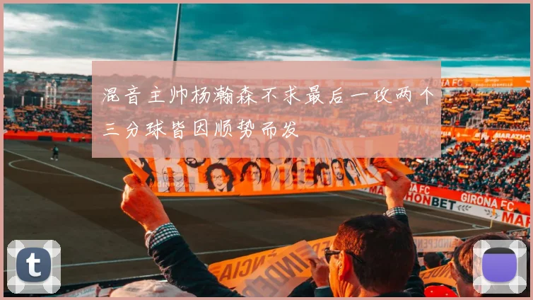 混音主帅杨瀚森不求最后一攻两个三分球皆因顺势而发