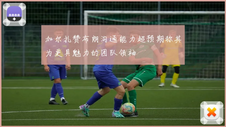 加尔扎赞布朗沟通能力超预期称其为更具魅力的团队领袖