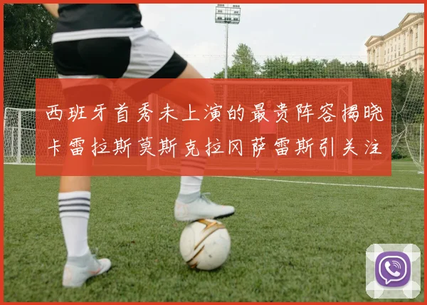 西班牙首秀未上演的最贵阵容揭晓卡雷拉斯莫斯克拉冈萨雷斯引关注