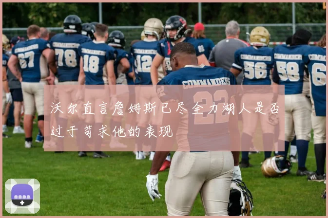 沃尔直言詹姆斯已尽全力湖人是否过于苛求他的表现