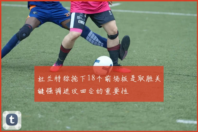 杜兰特称抢下18个前场板是取胜关键强调进攻回合的重要性