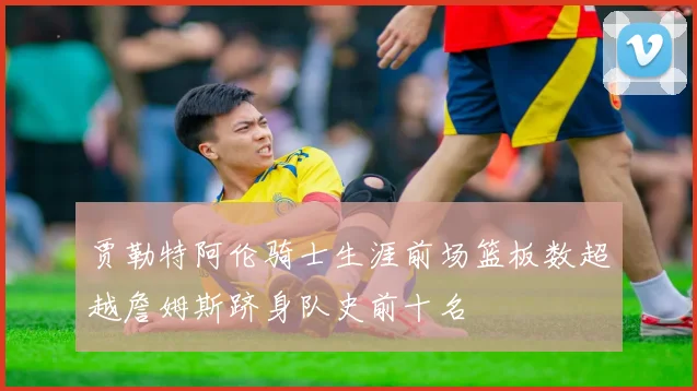 贾勒特阿伦骑士生涯前场篮板数超越詹姆斯跻身队史前十名