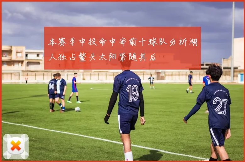 本赛季中投命中率前十球队分析湖人独占鳌头太阳紧随其后