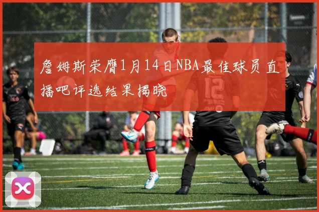 詹姆斯荣膺1月14日NBA最佳球员直播吧评选结果揭晓