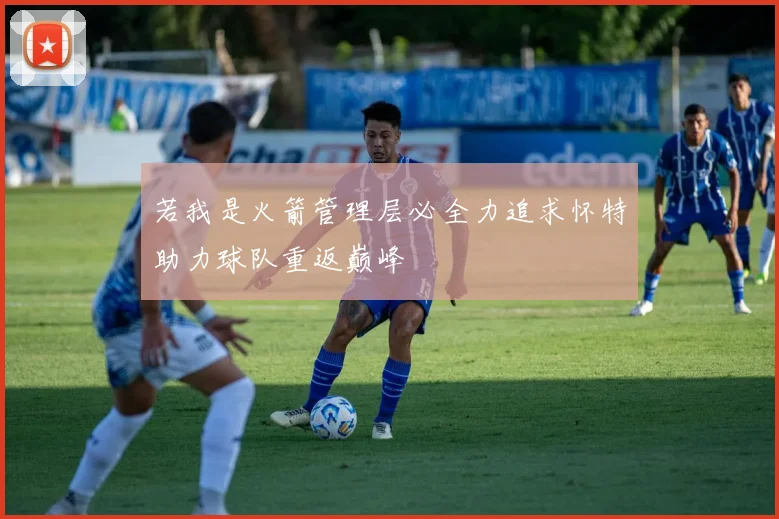 若我是火箭管理层必全力追求怀特助力球队重返巅峰