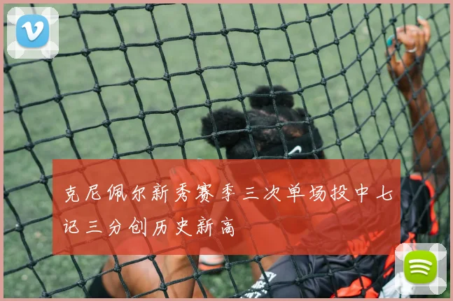 克尼佩尔新秀赛季三次单场投中七记三分创历史新高