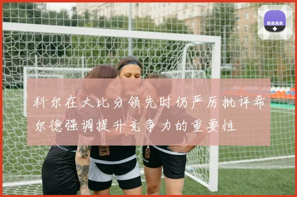 科尔在大比分领先时仍严厉批评希尔德强调提升竞争力的重要性