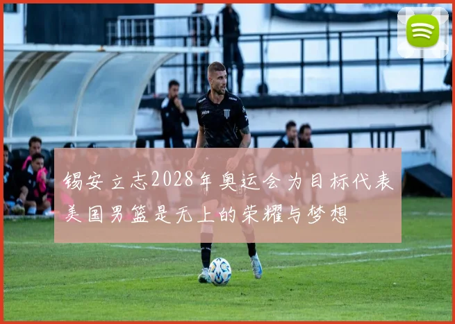 锡安立志2028年奥运会为目标代表美国男篮是无上的荣耀与梦想