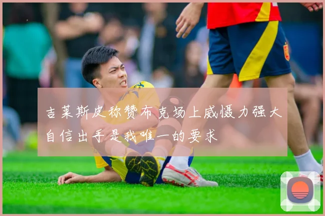 吉莱斯皮称赞布克场上威慑力强大自信出手是我唯一的要求