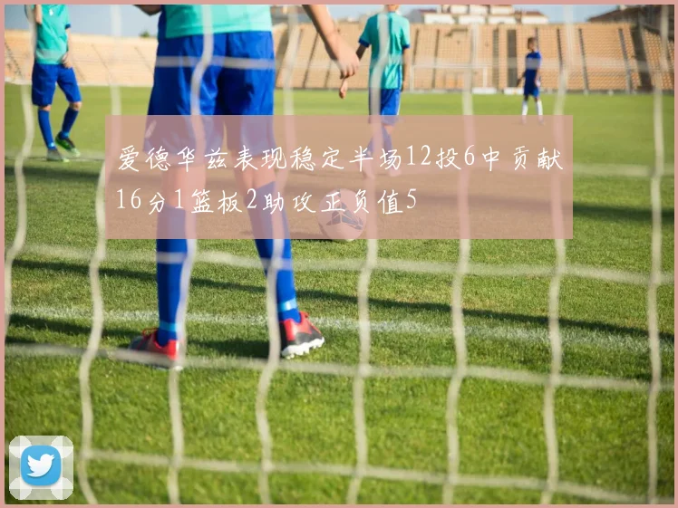 爱德华兹表现稳定半场12投6中贡献16分1篮板2助攻正负值5
