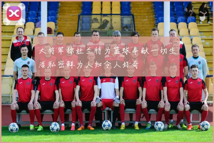 大将军称杜兰特为篮球奉献一切生活私密鲜为人知令人好奇
