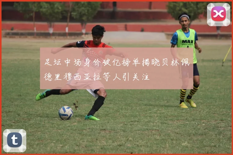足坛中场身价破亿榜单揭晓贝林佩德里穆西亚拉等人引关注
