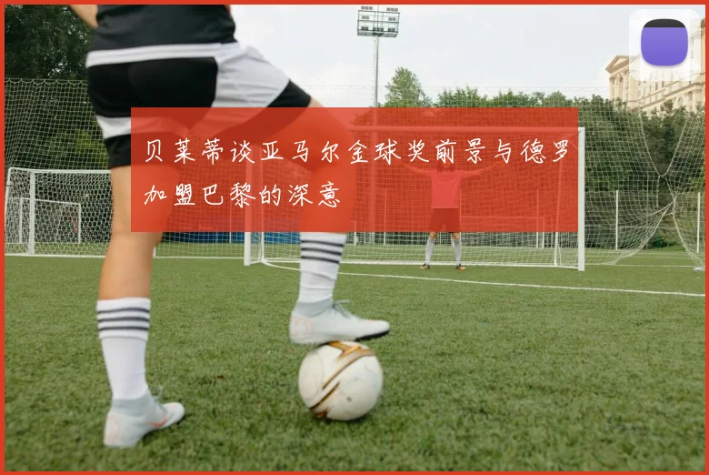 贝莱蒂谈亚马尔金球奖前景与德罗加盟巴黎的深意