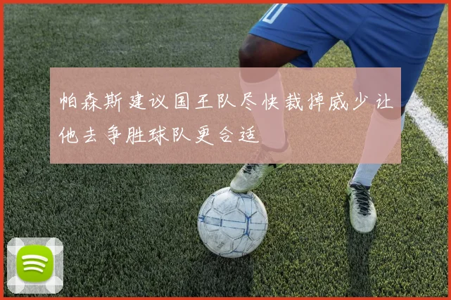 帕森斯建议国王队尽快裁掉威少让他去争胜球队更合适