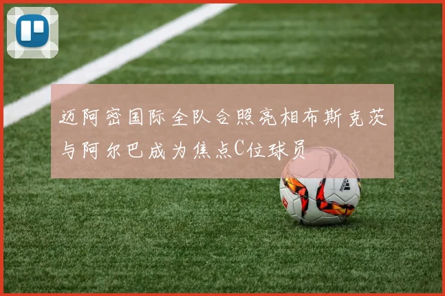 迈阿密国际全队合照亮相布斯克茨与阿尔巴成为焦点C位球员