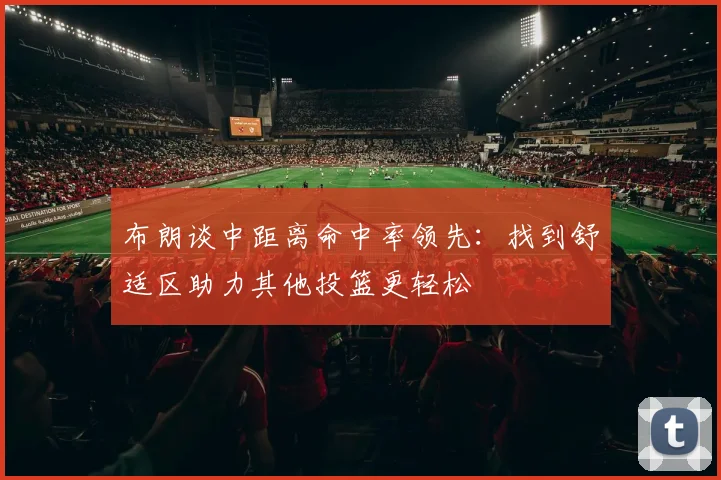 布朗谈中距离命中率领先：找到舒适区助力其他投篮更轻松