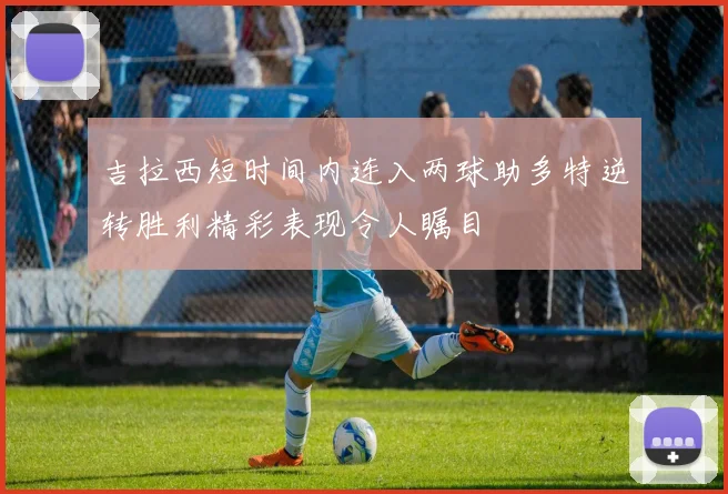 吉拉西短时间内连入两球助多特逆转胜利精彩表现令人瞩目