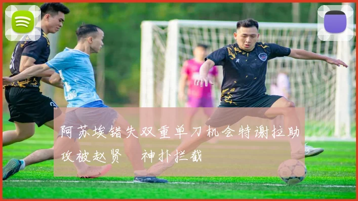 阿苏埃错失双重单刀机会特谢拉助攻被赵贤祐神扑拦截