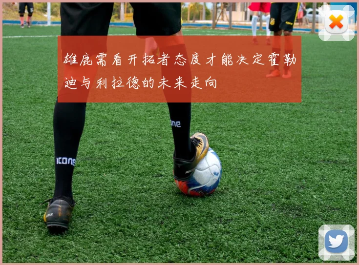 雄鹿需看开拓者态度才能决定霍勒迪与利拉德的未来走向