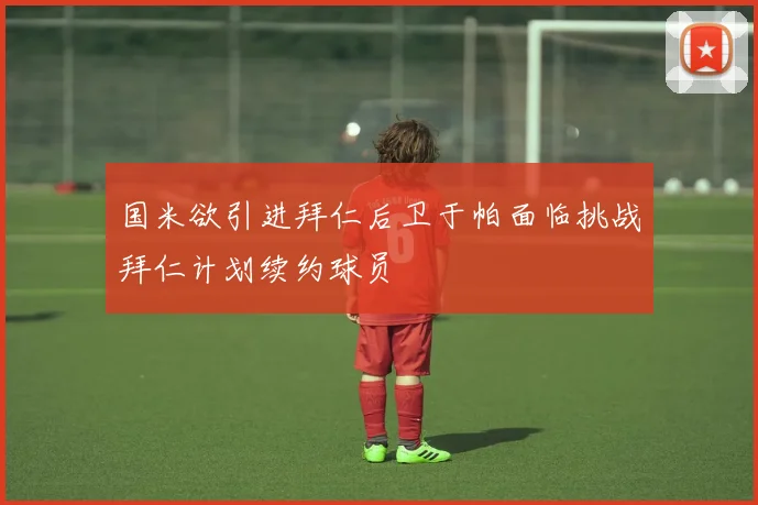 国米欲引进拜仁后卫于帕面临挑战拜仁计划续约球员