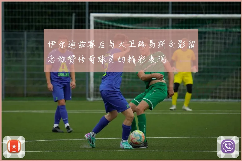 伊尔迪兹赛后与大卫路易斯合影留念称赞传奇球员的精彩表现