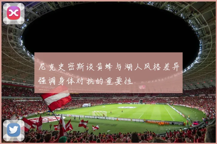 尼克史密斯谈黄蜂与湖人风格差异强调身体对抗的重要性