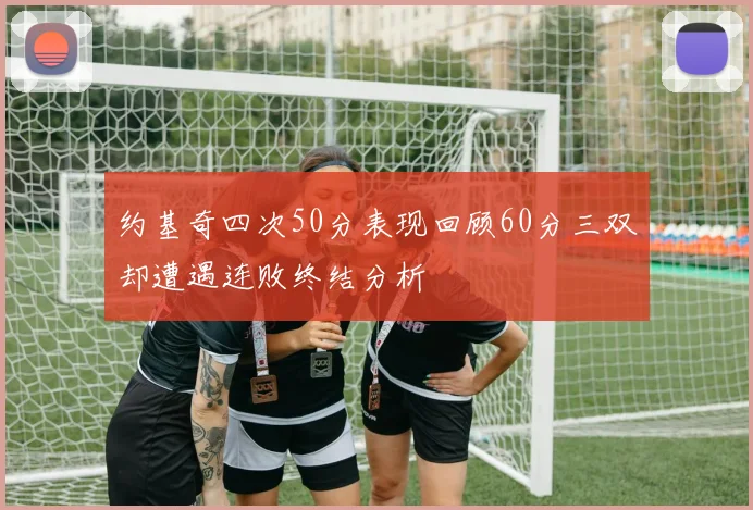 约基奇四次50分表现回顾60分三双却遭遇连败终结分析