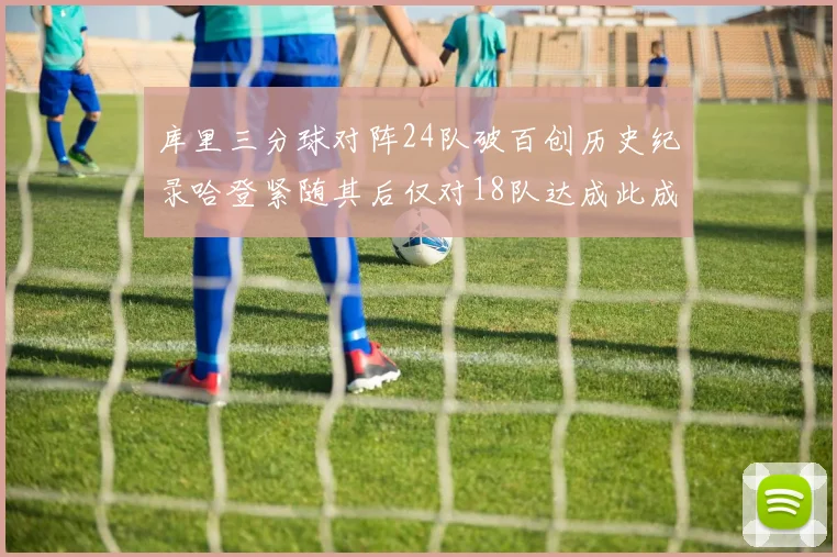 库里三分球对阵24队破百创历史纪录哈登紧随其后仅对18队达成此成就