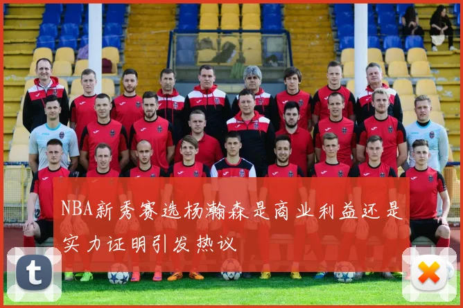 NBA新秀赛选杨瀚森是商业利益还是实力证明引发热议
