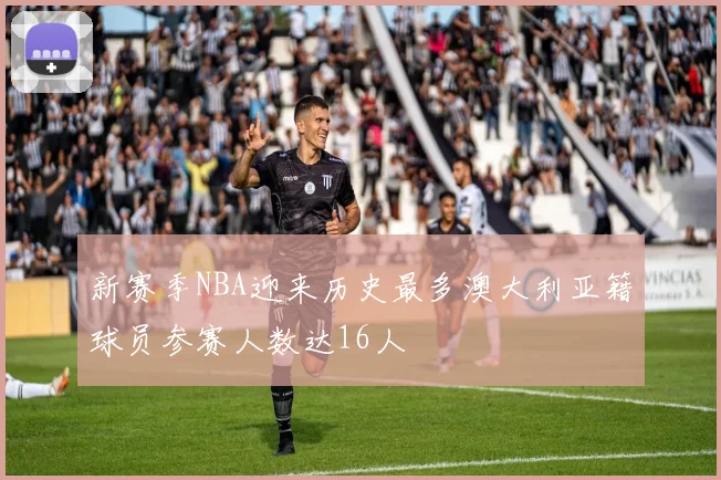 新赛季NBA迎来历史最多澳大利亚籍球员参赛人数达16人