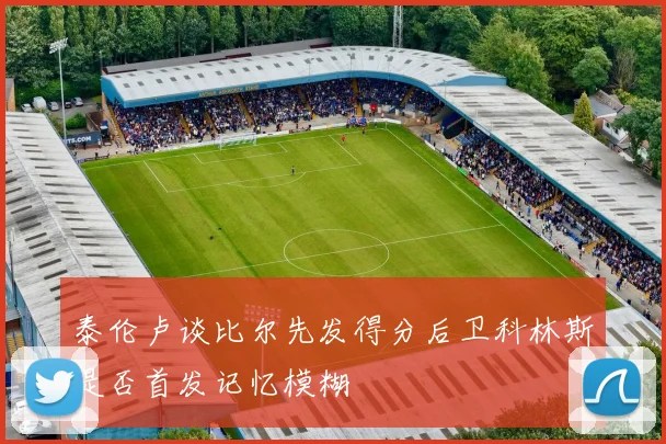 泰伦卢谈比尔先发得分后卫科林斯是否首发记忆模糊