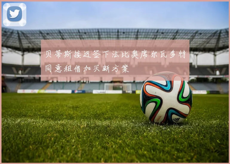 贝蒂斯接近签下法比奥席尔瓦多特同意租借加买断方案