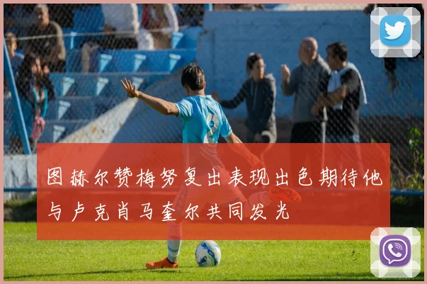 图赫尔赞梅努复出表现出色期待他与卢克肖马奎尔共同发光