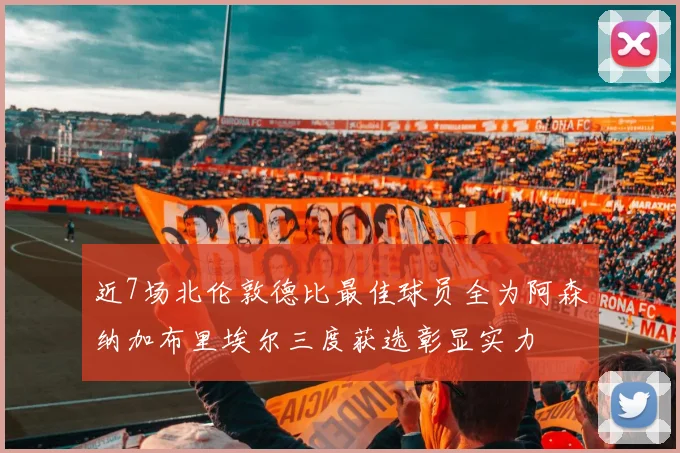 近7场北伦敦德比最佳球员全为阿森纳加布里埃尔三度获选彰显实力