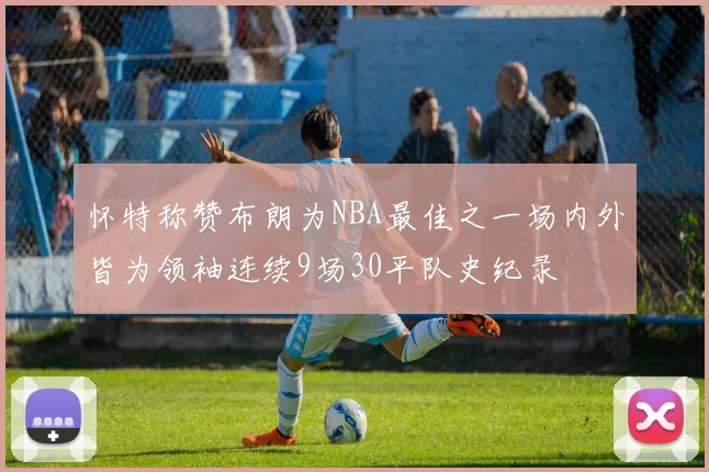 怀特称赞布朗为NBA最佳之一场内外皆为领袖连续9场30平队史纪录