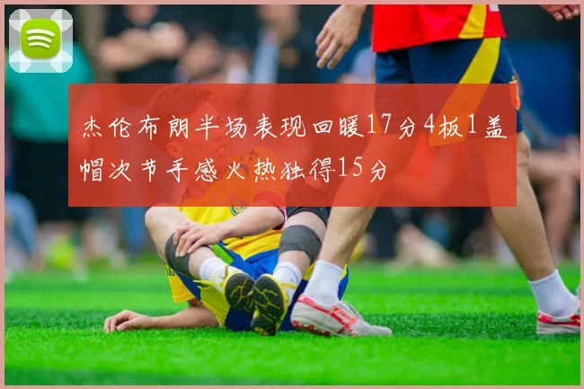 杰伦布朗半场表现回暖17分4板1盖帽次节手感火热独得15分
