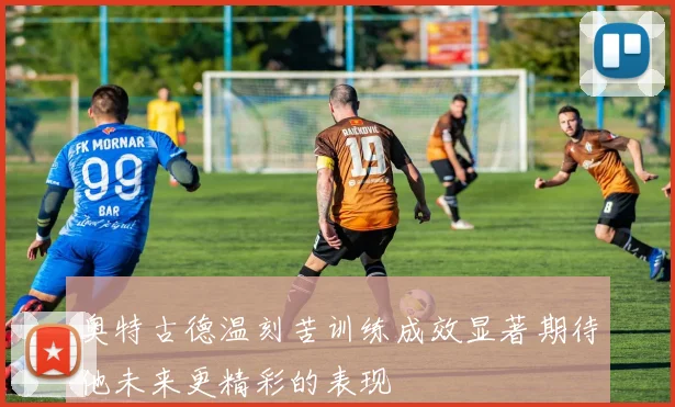 奥特古德温刻苦训练成效显著期待他未来更精彩的表现