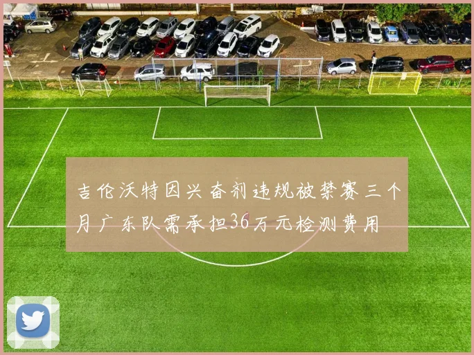 吉伦沃特因兴奋剂违规被禁赛三个月广东队需承担36万元检测费用