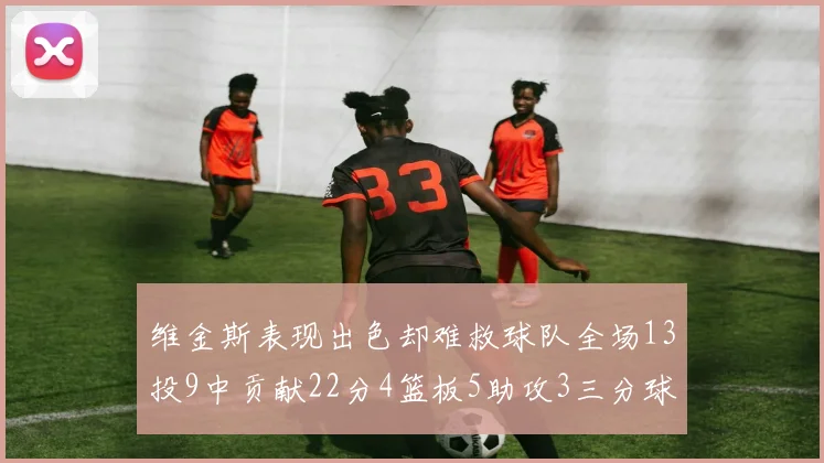 维金斯表现出色却难救球队全场13投9中贡献22分4篮板5助攻3三分球命中