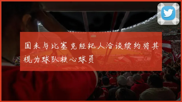 国米与比塞克经纪人洽谈续约将其视为球队核心球员