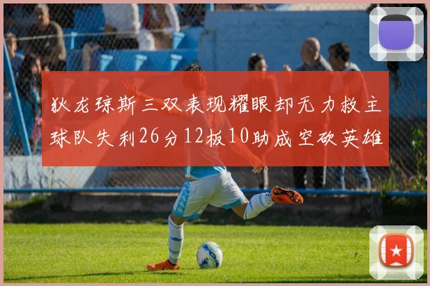 狄龙琼斯三双表现耀眼却无力救主球队失利26分12板10助成空砍英雄