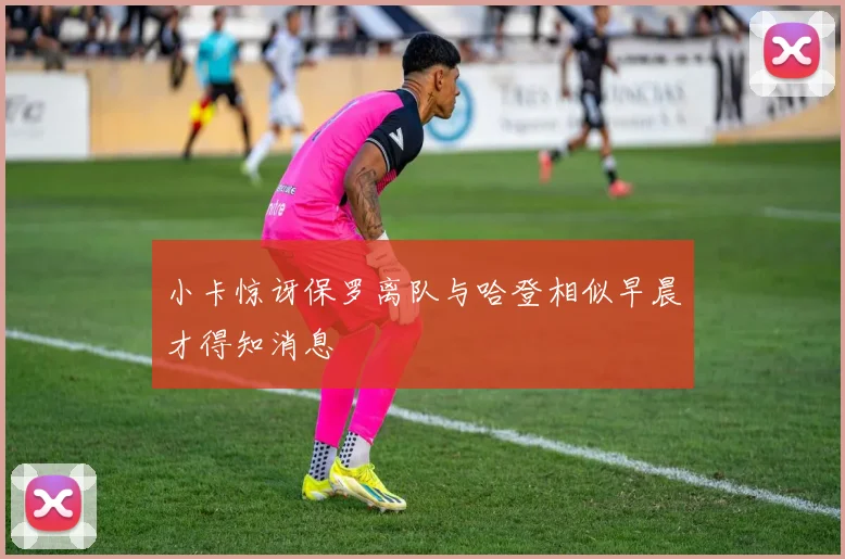 小卡惊讶保罗离队与哈登相似早晨才得知消息