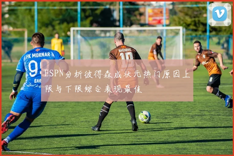 ESPN分析彼得森成状元热门原因上限与下限综合表现最佳