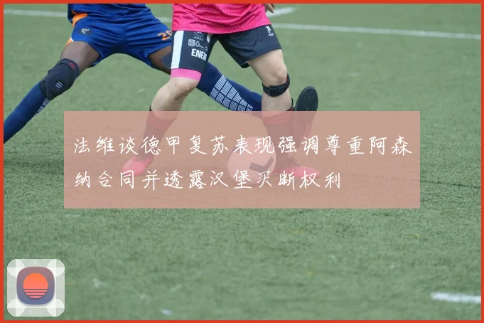 法维谈德甲复苏表现强调尊重阿森纳合同并透露汉堡买断权利