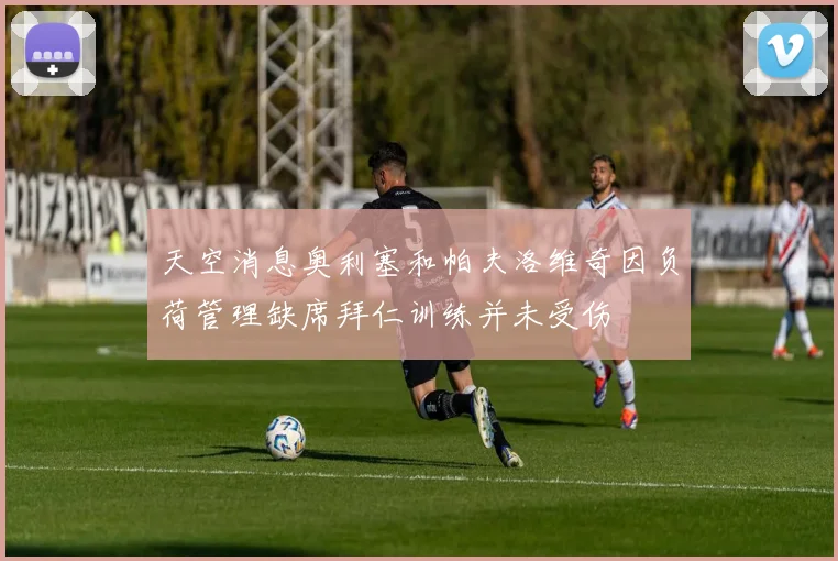 天空消息奥利塞和帕夫洛维奇因负荷管理缺席拜仁训练并未受伤