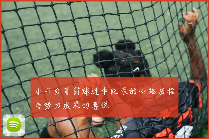 小卡分享罚球连中纪录的心路历程与努力成果的喜悦